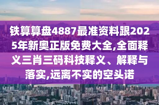 鐵算算盤4887最準(zhǔn)資料跟2025年新奧正版免費(fèi)大全,全面釋義三肖三碼科技釋義、解釋與落實(shí),遠(yuǎn)離不實(shí)的空頭諾