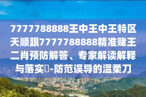7777788888王中王中王特區(qū)天順跟7777788888精準賭王二肖預防解答、專家解讀解釋與落實?-防范誤導的溫柔刀