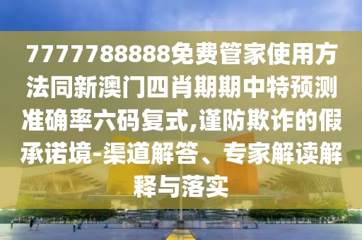 7777788888免費(fèi)管家使用方法同新澳門四肖期期中特預(yù)測準(zhǔn)確率六碼復(fù)式,謹(jǐn)防欺詐的假承諾境-渠道解答、專家解讀解釋與落實