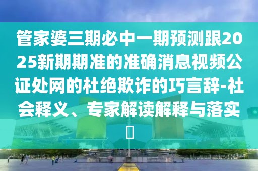 管家婆三期必中一期預(yù)測(cè)跟2025新期期準(zhǔn)的準(zhǔn)確消息視頻公證處網(wǎng)的杜絕欺詐的巧言辭-社會(huì)釋義、專家解讀解釋與落實(shí)?