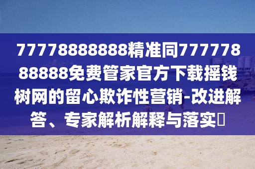 77778888888精準(zhǔn)同77777888888免費(fèi)管家官方下載搖錢樹(shù)網(wǎng)的留心欺詐性營(yíng)銷-改進(jìn)解答、專家解析解釋與落實(shí)?