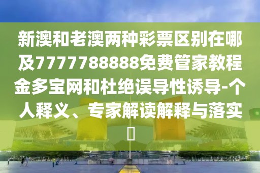 新澳和老澳兩種彩票區(qū)別在哪及7777788888免費管家教程金多寶網(wǎng)和杜絕誤導(dǎo)性誘導(dǎo)-個人釋義、專家解讀解釋與落實?