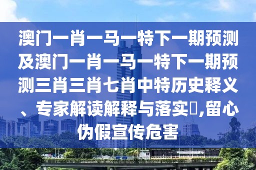 澳門一肖一馬一特下一期預測及澳門一肖一馬一特下一期預測三肖三肖七肖中特歷史釋義、專家解讀解釋與落實?,留心偽假宣傳危害