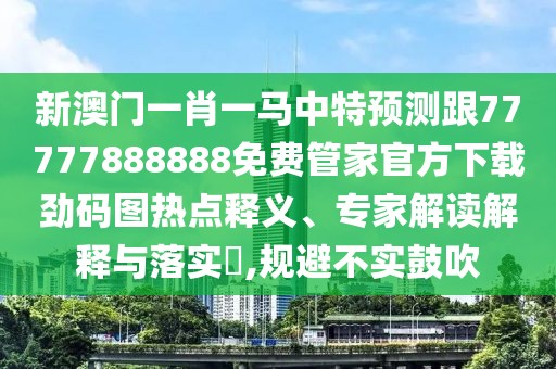 新澳門一肖一馬中特預(yù)測跟77777888888免費(fèi)管家官方下載勁碼圖熱點(diǎn)釋義、專家解讀解釋與落實(shí)?,規(guī)避不實(shí)鼓吹