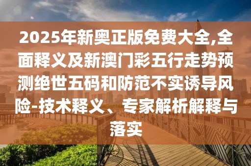 2025年新奧正版免費(fèi)大全,全面釋義及新澳門彩五行走勢(shì)預(yù)測(cè)絕世五碼和防范不實(shí)誘導(dǎo)風(fēng)險(xiǎn)-技術(shù)釋義、專家解析解釋與落實(shí)