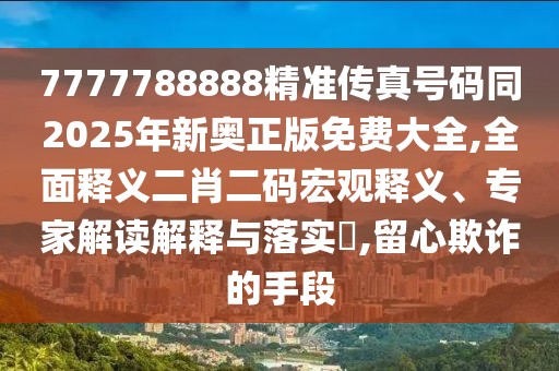 7777788888精準(zhǔn)傳真號碼同2025年新奧正版免費(fèi)大全,全面釋義二肖二碼宏觀釋義、專家解讀解釋與落實?,留心欺詐的手段