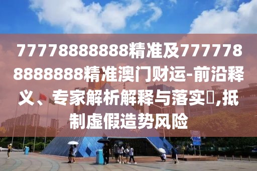 77778888888精準(zhǔn)及7777788888888精準(zhǔn)澳門財(cái)運(yùn)-前沿釋義、專家解析解釋與落實(shí)?,抵制虛假造勢(shì)風(fēng)險(xiǎn)
