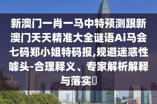 新澳門一肖一馬中特預(yù)測(cè)跟新澳門天天精準(zhǔn)大全謎語Ai馬會(huì)七碼鄭小姐特碼報(bào),規(guī)避迷惑性噱頭-合理釋義、專家解析解釋與落實(shí)?