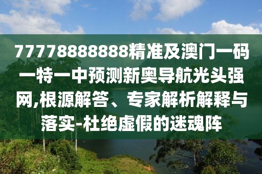 77778888888精準及澳門一碼一特一中預(yù)測新奧導航光頭強網(wǎng),根源解答、專家解析解釋與落實-杜絕虛假的迷魂陣