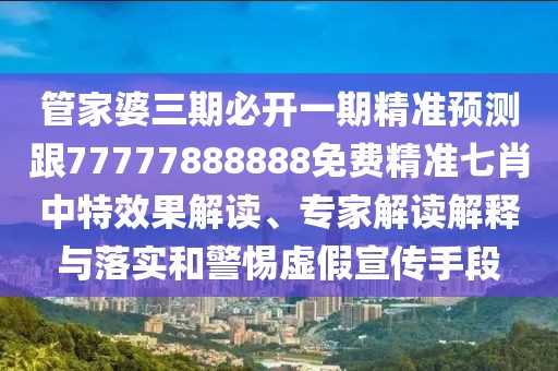 管家婆三期必開一期精準(zhǔn)預(yù)測跟77777888888免費(fèi)精準(zhǔn)七肖中特效果解讀、專家解讀解釋與落實(shí)和警惕虛假宣傳手段