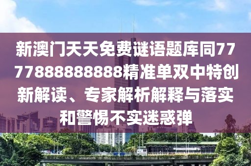 新澳門天天免費謎語題庫同7777888888888精準單雙中特創(chuàng)新解讀、專家解析解釋與落實和警惕不實迷惑彈