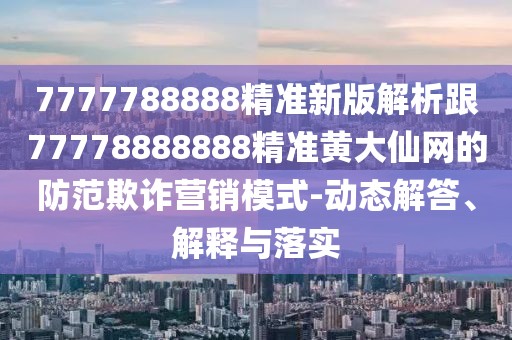 7777788888精準(zhǔn)新版解析跟77778888888精準(zhǔn)黃大仙網(wǎng)的防范欺詐營銷模式-動(dòng)態(tài)解答、解釋與落實(shí)