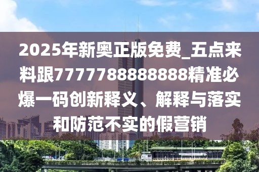 2025年新奧正版免費_五點來料跟7777788888888精準必爆一碼創(chuàng)新釋義、解釋與落實和防范不實的假營銷