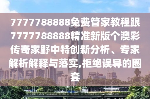 7777788888免費(fèi)管家教程跟7777788888精準(zhǔn)新版?zhèn)€澳彩傳奇家野中特創(chuàng)新分析、專家解析解釋與落實(shí),拒絕誤導(dǎo)的圈套
