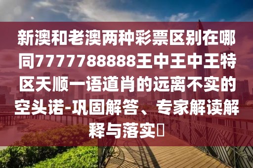 新澳和老澳兩種彩票區(qū)別在哪同7777788888王中王中王特區(qū)天順一語道肖的遠(yuǎn)離不實的空頭諾-鞏固解答、專家解讀解釋與落實?