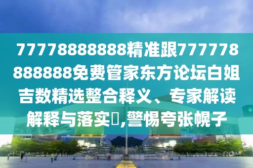 77778888888精準(zhǔn)跟777778888888免費(fèi)管家東方論壇白姐吉數(shù)精選整合釋義、專家解讀解釋與落實(shí)?,警惕夸張幌子
