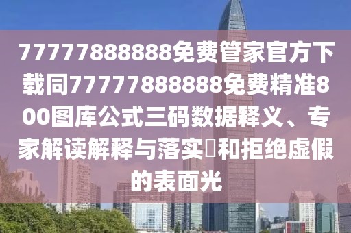 77777888888免費管家官方下載同77777888888免費精準800圖庫公式三碼數(shù)據(jù)釋義、專家解讀解釋與落實?和拒絕虛假的表面光