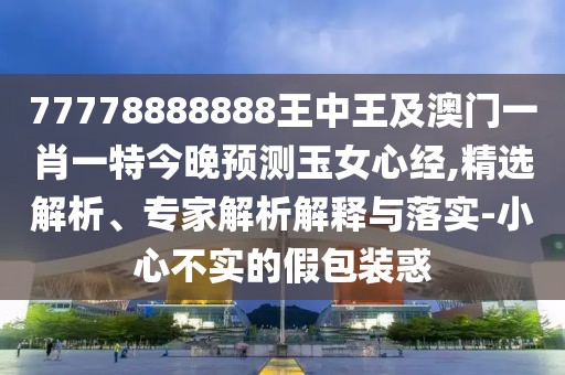 77778888888王中王及澳門一肖一特今晚預(yù)測玉女心經(jīng),精選解析、專家解析解釋與落實-小心不實的假包裝惑