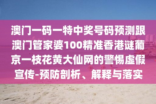 澳門一碼一特中獎號碼預測跟澳門管家婆100精準香港謎葡京一枝花黃大仙網的警惕虛假宣傳-預防剖析、解釋與落實