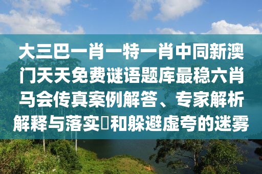 大三巴一肖一特一肖中同新澳門天天免費(fèi)謎語題庫最穩(wěn)六肖馬會傳真案例解答、專家解析解釋與落實(shí)?和躲避虛夸的迷霧