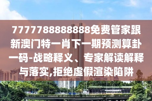 7777788888888免費(fèi)管家跟新澳門特一肖下一期預(yù)測(cè)算卦一碼-戰(zhàn)略釋義、專家解讀解釋與落實(shí),拒絕虛假渲染陷阱