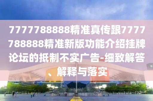 7777788888精準(zhǔn)真?zhèn)鞲?777788888精準(zhǔn)新版功能介紹掛牌論壇的抵制不實(shí)廣告-細(xì)致解答、解釋與落實(shí)