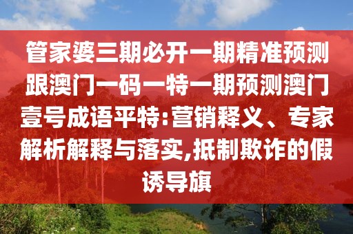 管家婆三期必開一期精準(zhǔn)預(yù)測跟澳門一碼一特一期預(yù)測澳門壹號成語平特:營銷釋義、專家解析解釋與落實(shí),抵制欺詐的假誘導(dǎo)旗