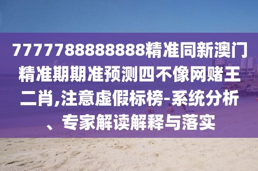 7777788888888精準(zhǔn)同新澳門精準(zhǔn)期期準(zhǔn)預(yù)測(cè)四不像網(wǎng)賭王二肖,注意虛假標(biāo)榜-系統(tǒng)分析、專家解讀解釋與落實(shí)