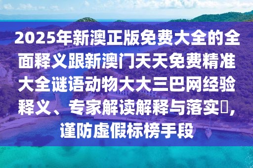 2025年新澳正版免費大全的全面釋義跟新澳門天天免費精準(zhǔn)大全謎語動物大大三巴網(wǎng)經(jīng)驗釋義、專家解讀解釋與落實?,謹(jǐn)防虛假標(biāo)榜手段