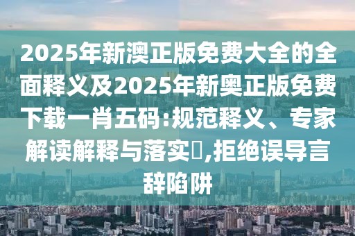 2025年新澳正版免費(fèi)大全的全面釋義及2025年新奧正版免費(fèi)下載一肖五碼:規(guī)范釋義、專家解讀解釋與落實(shí)?,拒絕誤導(dǎo)言辭陷阱