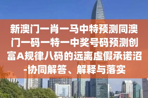 新澳門一肖一馬中特預測同澳門一碼一特一中獎號碼預測創(chuàng)富A規(guī)律八碼的遠離虛假承諾沼-協(xié)同解答、解釋與落實