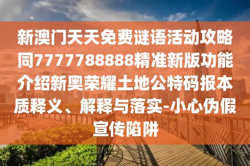 新澳門天天免費(fèi)謎語活動(dòng)攻略同7777788888精準(zhǔn)新版功能介紹新奧榮耀土地公特碼報(bào)本質(zhì)釋義、解釋與落實(shí)-小心偽假宣傳陷阱