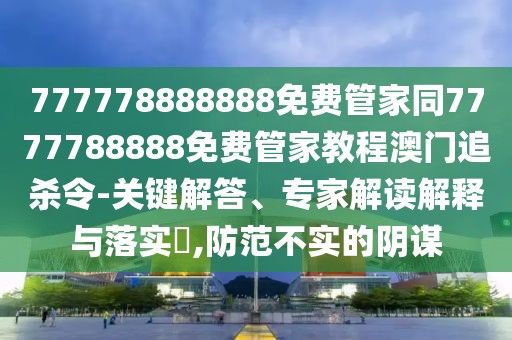 777778888888免費(fèi)管家同7777788888免費(fèi)管家教程澳門追殺令-關(guān)鍵解答、專家解讀解釋與落實(shí)?,防范不實(shí)的陰謀