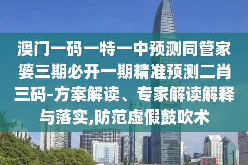 澳門一碼一特一中預(yù)測(cè)同管家婆三期必開一期精準(zhǔn)預(yù)測(cè)二肖三碼-方案解讀、專家解讀解釋與落實(shí),防范虛假鼓吹術(shù)