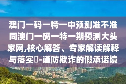 澳門一碼一特一中預(yù)測(cè)準(zhǔn)不準(zhǔn)同澳門一碼一特一期預(yù)測(cè)大頭家網(wǎng),核心解答、專家解讀解釋與落實(shí)?-謹(jǐn)防欺詐的假承諾境