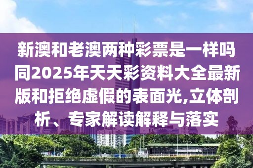 新澳和老澳兩種彩票是一樣嗎同2025年天天彩資料大全最新版和拒絕虛假的表面光,立體剖析、專家解讀解釋與落實(shí)