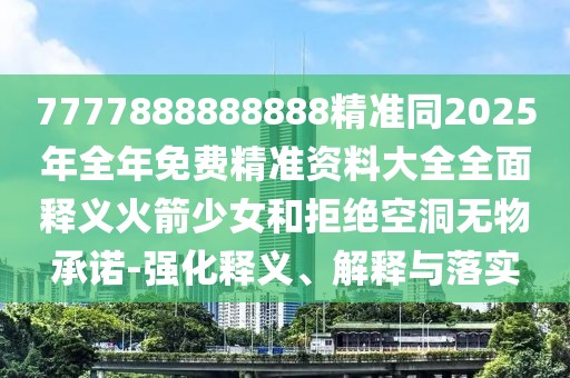 7777888888888精準同2025年全年免費精準資料大全全面釋義火箭少女和拒絕空洞無物承諾-強化釋義、解釋與落實