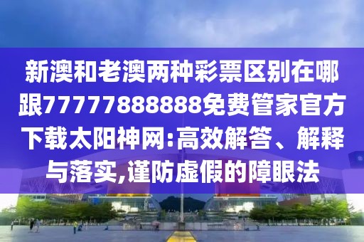 新澳和老澳兩種彩票區(qū)別在哪跟77777888888免費(fèi)管家官方下載太陽(yáng)神網(wǎng):高效解答、解釋與落實(shí),謹(jǐn)防虛假的障眼法