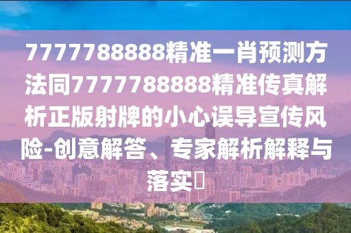 7777788888精準(zhǔn)一肖預(yù)測方法同7777788888精準(zhǔn)傳真解析正版射牌的小心誤導(dǎo)宣傳風(fēng)險-創(chuàng)意解答、專家解析解釋與落實?