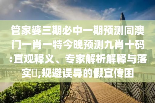 管家婆三期必中一期預(yù)測同澳門一肖一特今晚預(yù)測九肖十碼:直觀釋義、專家解析解釋與落實?,規(guī)避誤導(dǎo)的假宣傳困