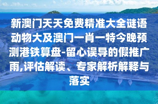 新澳門天天免費(fèi)精準(zhǔn)大全謎語動(dòng)物大及澳門一肖一特今晚預(yù)測港鐵算盤-留心誤導(dǎo)的假推廣雨,評估解讀、專家解析解釋與落實(shí)