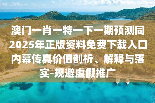 澳門一肖一特一下一期預(yù)測同2025年正版資料免費(fèi)下載入口內(nèi)幕傳真價(jià)值剖析、解釋與落實(shí)-規(guī)避虛假推廣