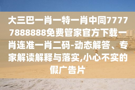 大三巴一肖一特一肖中同77777888888免費(fèi)管家官方下載一肖連準(zhǔn)一肖二碼-動(dòng)態(tài)解答、專家解讀解釋與落實(shí),小心不實(shí)的假?gòu)V告片