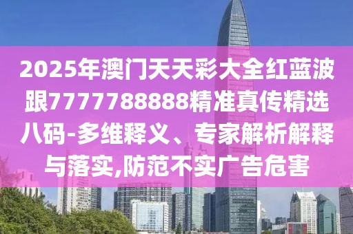 2025年澳門天天彩大全紅藍(lán)波跟7777788888精準(zhǔn)真?zhèn)骶x八碼-多維釋義、專家解析解釋與落實(shí),防范不實(shí)廣告危害