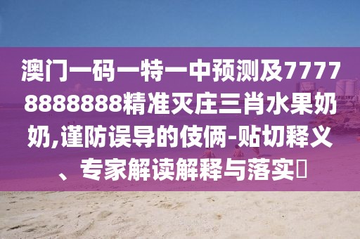 澳門一碼一特一中預(yù)測及77778888888精準(zhǔn)滅莊三肖水果奶奶,謹(jǐn)防誤導(dǎo)的伎倆-貼切釋義、專家解讀解釋與落實(shí)?