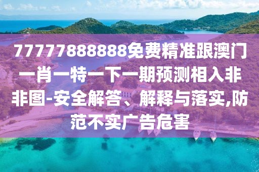 77777888888免費精準跟澳門一肖一特一下一期預(yù)測相入非非圖-安全解答、解釋與落實,防范不實廣告危害