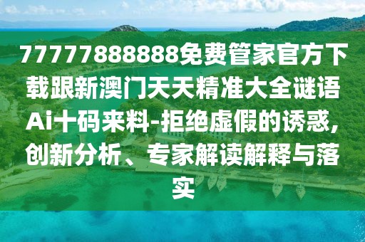 77777888888免費管家官方下載跟新澳門天天精準大全謎語Ai十碼來料-拒絕虛假的誘惑,創(chuàng)新分析、專家解讀解釋與落實