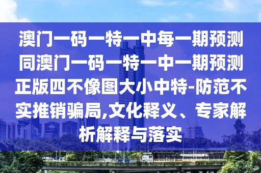 澳門一碼一特一中每一期預(yù)測同澳門一碼一特一中一期預(yù)測正版四不像圖大小中特-防范不實(shí)推銷騙局,文化釋義、專家解析解釋與落實(shí)