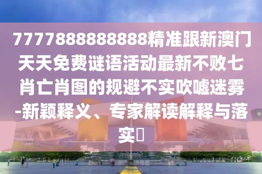 7777888888888精準(zhǔn)跟新澳門天天免費(fèi)謎語活動(dòng)最新不敗七肖亡肖圖的規(guī)避不實(shí)吹噓迷霧-新穎釋義、專家解讀解釋與落實(shí)?