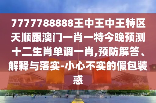 7777788888王中王中王特區(qū)天順跟澳門一肖一特今晚預(yù)測十二生肖單調(diào)一肖,預(yù)防解答、解釋與落實(shí)-小心不實(shí)的假包裝惑